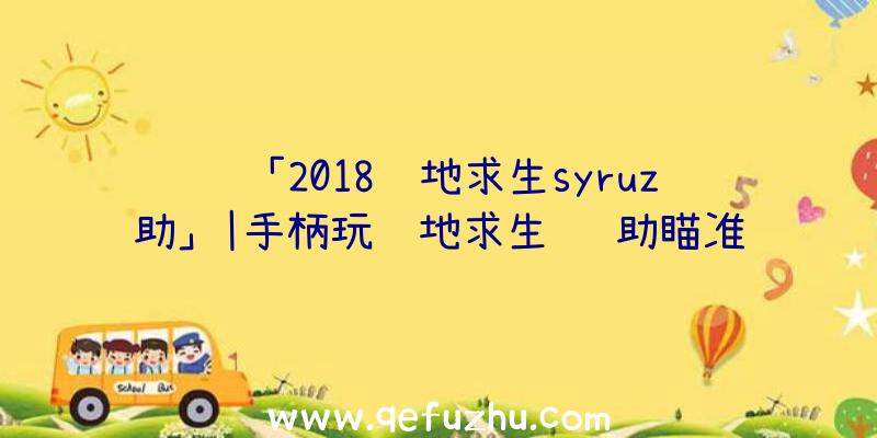 「2018绝地求生syruz辅助」|手柄玩绝地求生